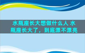 水瓶座长大想做什么人 水瓶座长大了，到底漂不漂亮